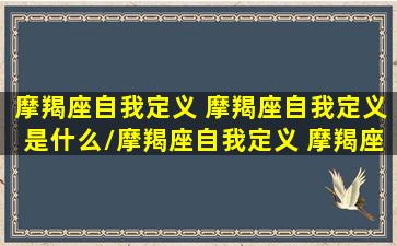 摩羯座自我定义 摩羯座自我定义是什么/摩羯座自我定义 摩羯座自我定义是什么-我的网站